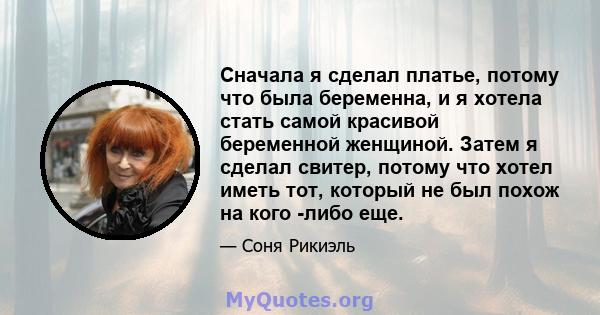 Сначала я сделал платье, потому что была беременна, и я хотела стать самой красивой беременной женщиной. Затем я сделал свитер, потому что хотел иметь тот, который не был похож на кого -либо еще.