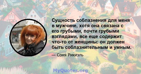 Сущность соблазнения для меня в мужчине, хотя она связана с его грубыми, почти грубыми взглядами, все еще содержит что-то от женщины: он должен быть соблазнительным и умным.