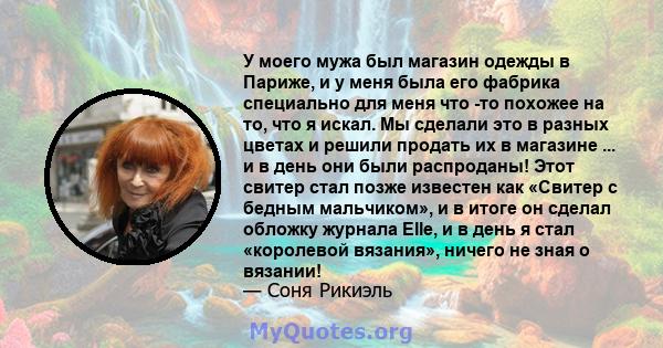 У моего мужа был магазин одежды в Париже, и у меня была его фабрика специально для меня что -то похожее на то, что я искал. Мы сделали это в разных цветах и ​​решили продать их в магазине ... и в день они были