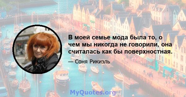 В моей семье мода была то, о чем мы никогда не говорили, она считалась как бы поверхностная.