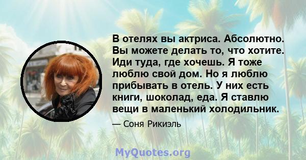 В отелях вы актриса. Абсолютно. Вы можете делать то, что хотите. Иди туда, где хочешь. Я тоже люблю свой дом. Но я люблю прибывать в отель. У них есть книги, шоколад, еда. Я ставлю вещи в маленький холодильник.