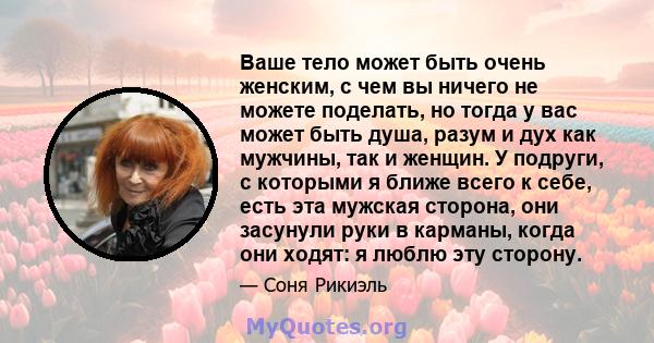 Ваше тело может быть очень женским, с чем вы ничего не можете поделать, но тогда у вас может быть душа, разум и дух как мужчины, так и женщин. У подруги, с которыми я ближе всего к себе, есть эта мужская сторона, они