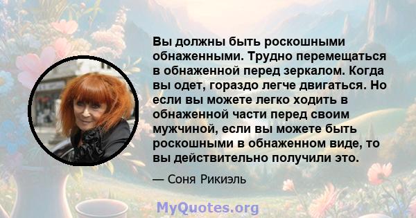 Вы должны быть роскошными обнаженными. Трудно перемещаться в обнаженной перед зеркалом. Когда вы одет, гораздо легче двигаться. Но если вы можете легко ходить в обнаженной части перед своим мужчиной, если вы можете быть 