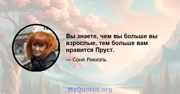 Вы знаете, чем вы больше вы взрослые, тем больше вам нравится Пруст.