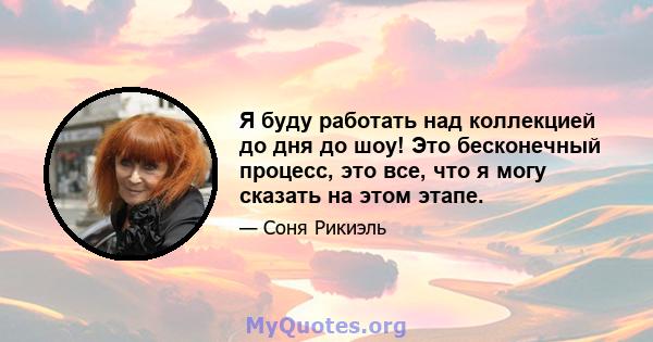 Я буду работать над коллекцией до дня до шоу! Это бесконечный процесс, это все, что я могу сказать на этом этапе.