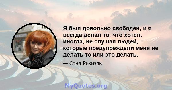 Я был довольно свободен, и я всегда делал то, что хотел, иногда, не слушая людей, которые предупреждали меня не делать то или это делать.