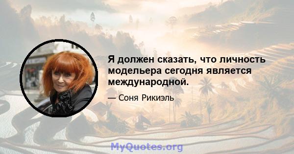 Я должен сказать, что личность модельера сегодня является международной.