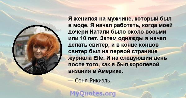 Я женился на мужчине, который был в моде. Я начал работать, когда моей дочери Натали было около восьми или 10 лет. Затем однажды я начал делать свитер, и в конце концов свитер был на первой странице журнала Elle. И на