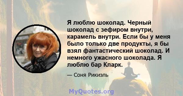 Я люблю шоколад. Черный шоколад с зефиром внутри, карамель внутри. Если бы у меня было только две продукты, я бы взял фантастический шоколад. И немного ужасного шоколада. Я люблю бар Кларк.