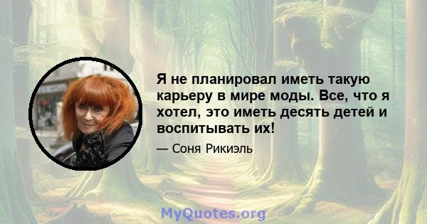 Я не планировал иметь такую ​​карьеру в мире моды. Все, что я хотел, это иметь десять детей и воспитывать их!