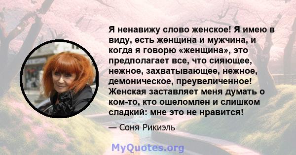 Я ненавижу слово женское! Я имею в виду, есть женщина и мужчина, и когда я говорю «женщина», это предполагает все, что сияющее, нежное, захватывающее, нежное, демоническое, преувеличенное! Женская заставляет меня думать 