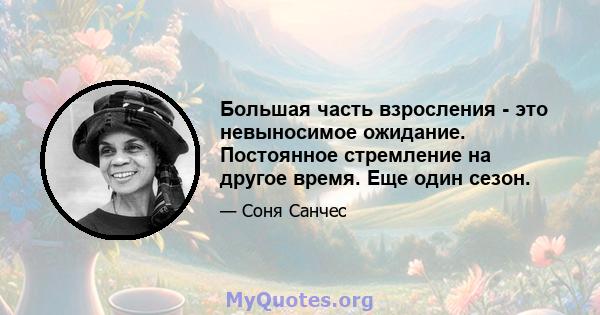 Большая часть взросления - это невыносимое ожидание. Постоянное стремление на другое время. Еще один сезон.