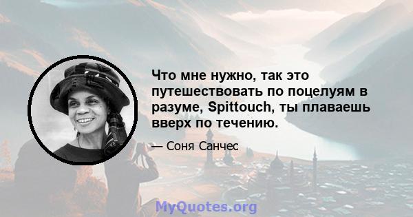 Что мне нужно, так это путешествовать по поцелуям в разуме, Spittouch, ты плаваешь вверх по течению.