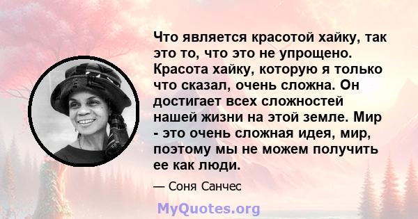 Что является красотой хайку, так это то, что это не упрощено. Красота хайку, которую я только что сказал, очень сложна. Он достигает всех сложностей нашей жизни на этой земле. Мир - это очень сложная идея, мир, поэтому