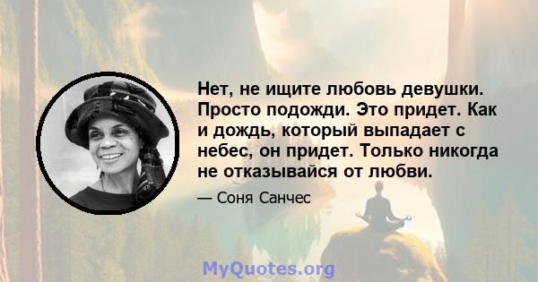 Нет, не ищите любовь девушки. Просто подожди. Это придет. Как и дождь, который выпадает с небес, он придет. Только никогда не отказывайся от любви.