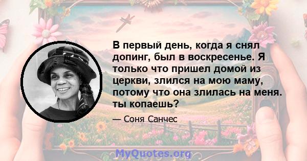 В первый день, когда я снял допинг, был в воскресенье. Я только что пришел домой из церкви, злился на мою маму, потому что она злилась на меня. ты копаешь?