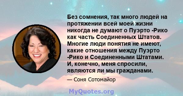 Без сомнения, так много людей на протяжении всей моей жизни никогда не думают о Пуэрто -Рико как часть Соединенных Штатов. Многие люди понятия не имеют, какие отношения между Пуэрто -Рико и Соединенными Штатами. И,