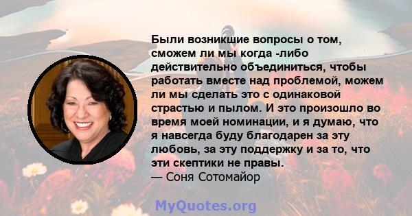 Были возникшие вопросы о том, сможем ли мы когда -либо действительно объединиться, чтобы работать вместе над проблемой, можем ли мы сделать это с одинаковой страстью и пылом. И это произошло во время моей номинации, и я 