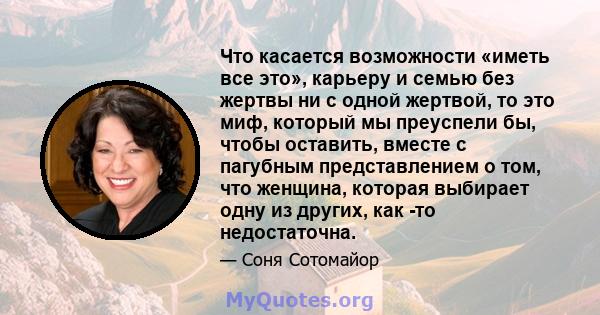 Что касается возможности «иметь все это», карьеру и семью без жертвы ни с одной жертвой, то это миф, который мы преуспели бы, чтобы оставить, вместе с пагубным представлением о том, что женщина, которая выбирает одну из 