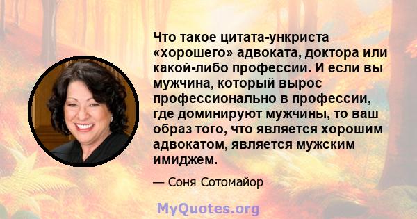 Что такое цитата-ункриста «хорошего» адвоката, доктора или какой-либо профессии. И если вы мужчина, который вырос профессионально в профессии, где доминируют мужчины, то ваш образ того, что является хорошим адвокатом,