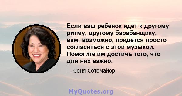 Если ваш ребенок идет к другому ритму, другому барабанщику, вам, возможно, придется просто согласиться с этой музыкой. Помогите им достичь того, что для них важно.