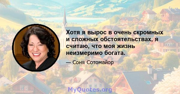 Хотя я вырос в очень скромных и сложных обстоятельствах, я считаю, что моя жизнь неизмеримо богата.