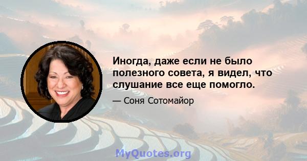 Иногда, даже если не было полезного совета, я видел, что слушание все еще помогло.