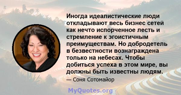 Иногда идеалистические люди откладывают весь бизнес сетей как нечто испорченное лесть и стремление к эгоистичным преимуществам. Но добродетель в безвестности вознаграждена только на небесах. Чтобы добиться успеха в этом 