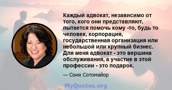 Каждый адвокат, независимо от того, кого они представляют, пытается помочь кому -то, будь то человек, корпорация, государственная организация или небольшой или крупный бизнес. Для меня адвокат - это вершина