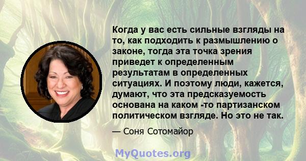 Когда у вас есть сильные взгляды на то, как подходить к размышлению о законе, тогда эта точка зрения приведет к определенным результатам в определенных ситуациях. И поэтому люди, кажется, думают, что эта предсказуемость 