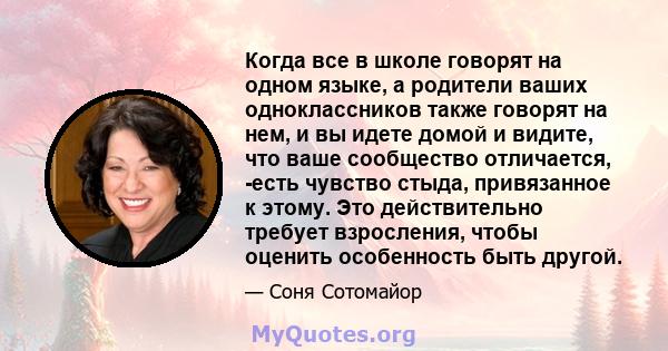 Когда все в школе говорят на одном языке, а родители ваших одноклассников также говорят на нем, и вы идете домой и видите, что ваше сообщество отличается, -есть чувство стыда, привязанное к этому. Это действительно