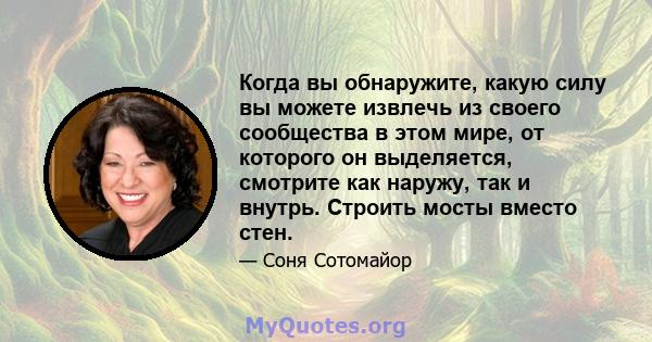 Когда вы обнаружите, какую силу вы можете извлечь из своего сообщества в этом мире, от которого он выделяется, смотрите как наружу, так и внутрь. Строить мосты вместо стен.