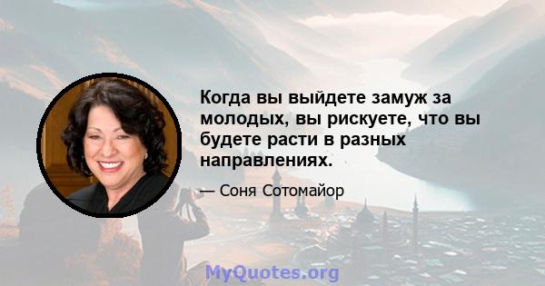 Когда вы выйдете замуж за молодых, вы рискуете, что вы будете расти в разных направлениях.