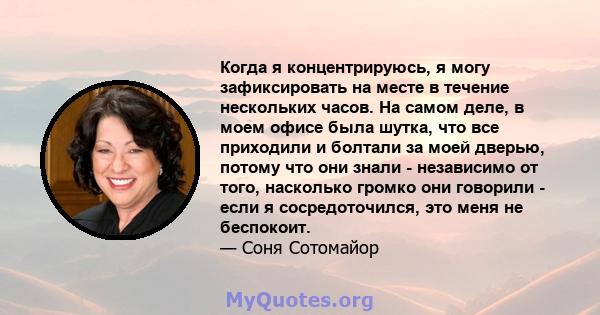 Когда я концентрируюсь, я могу зафиксировать на месте в течение нескольких часов. На самом деле, в моем офисе была шутка, что все приходили и болтали за моей дверью, потому что они знали - независимо от того, насколько