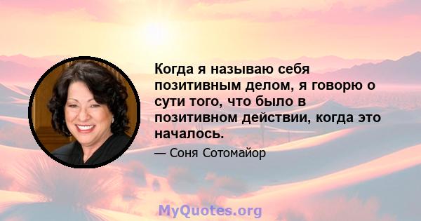 Когда я называю себя позитивным делом, я говорю о сути того, что было в позитивном действии, когда это началось.