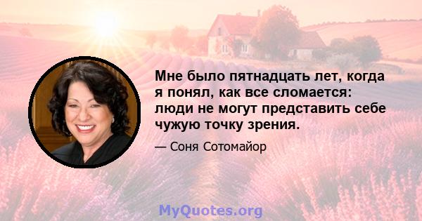 Мне было пятнадцать лет, когда я понял, как все сломается: люди не могут представить себе чужую точку зрения.