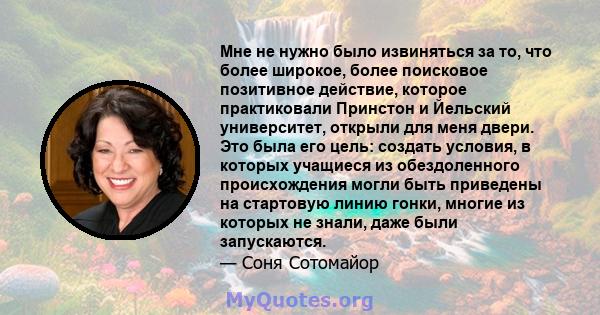 Мне не нужно было извиняться за то, что более широкое, более поисковое позитивное действие, которое практиковали Принстон и Йельский университет, открыли для меня двери. Это была его цель: создать условия, в которых