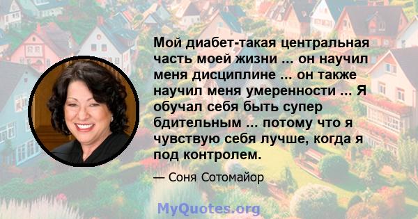 Мой диабет-такая центральная часть моей жизни ... он научил меня дисциплине ... он также научил меня умеренности ... Я обучал себя быть супер бдительным ... потому что я чувствую себя лучше, когда я под контролем.