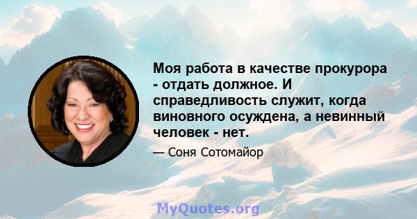 Моя работа в качестве прокурора - отдать должное. И справедливость служит, когда виновного осуждена, а невинный человек - нет.