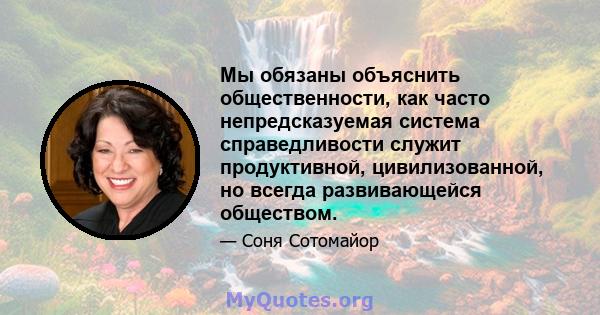 Мы обязаны объяснить общественности, как часто непредсказуемая система справедливости служит продуктивной, цивилизованной, но всегда развивающейся обществом.