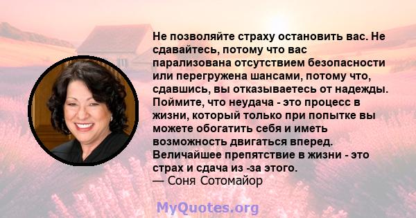 Не позволяйте страху остановить вас. Не сдавайтесь, потому что вас парализована отсутствием безопасности или перегружена шансами, потому что, сдавшись, вы отказываетесь от надежды. Поймите, что неудача - это процесс в