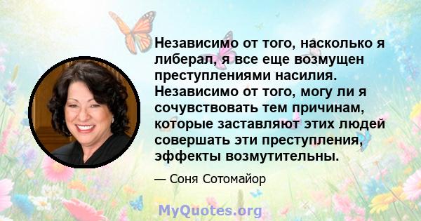 Независимо от того, насколько я либерал, я все еще возмущен преступлениями насилия. Независимо от того, могу ли я сочувствовать тем причинам, которые заставляют этих людей совершать эти преступления, эффекты