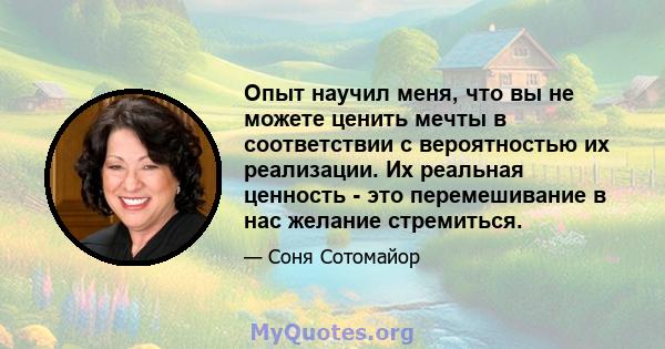 Опыт научил меня, что вы не можете ценить мечты в соответствии с вероятностью их реализации. Их реальная ценность - это перемешивание в нас желание стремиться.