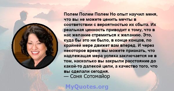 Полем Полем Полем Но опыт научил меня, что вы не можете ценить мечты в соответствии с вероятностью их сбыта. Их реальная ценность приводит к тому, что в нас желание стремиться к желанию. Это, куда бы это ни было, в