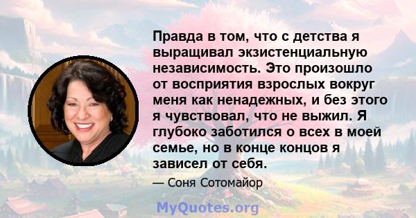 Правда в том, что с детства я выращивал экзистенциальную независимость. Это произошло от восприятия взрослых вокруг меня как ненадежных, и без этого я чувствовал, что не выжил. Я глубоко заботился о всех в моей семье,