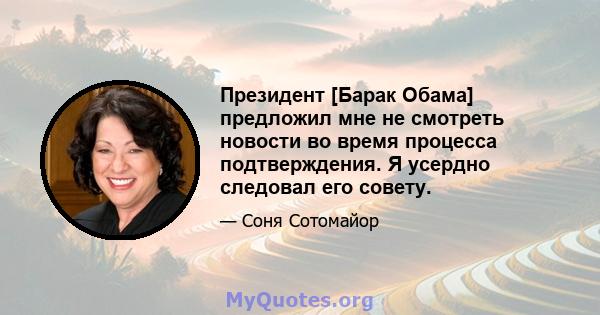 Президент [Барак Обама] предложил мне не смотреть новости во время процесса подтверждения. Я усердно следовал его совету.