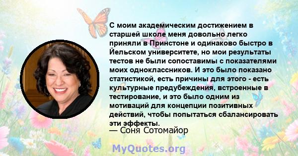 С моим академическим достижением в старшей школе меня довольно легко приняли в Принстоне и одинаково быстро в Йельском университете, но мои результаты тестов не были сопоставимы с показателями моих одноклассников. И это 