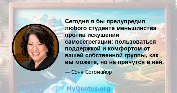 Сегодня я бы предупредил любого студента меньшинства против искушений самосегрегации: пользоваться поддержкой и комфортом от вашей собственной группы, как вы можете, но не прячутся в ней.