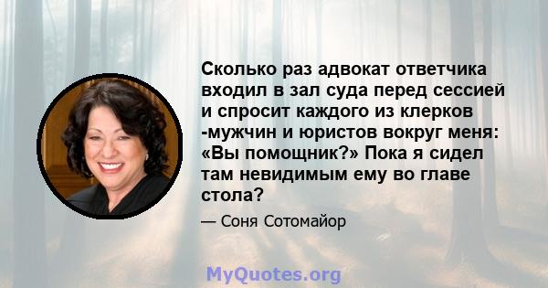 Сколько раз адвокат ответчика входил в зал суда перед сессией и спросит каждого из клерков -мужчин и юристов вокруг меня: «Вы помощник?» Пока я сидел там невидимым ему во главе стола?