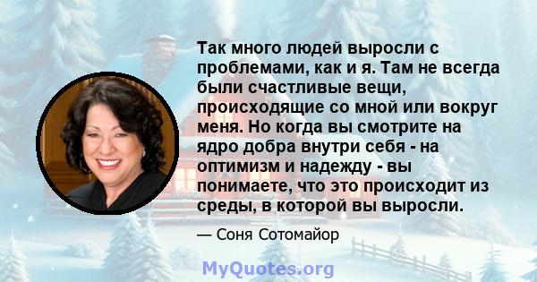 Так много людей выросли с проблемами, как и я. Там не всегда были счастливые вещи, происходящие со мной или вокруг меня. Но когда вы смотрите на ядро ​​добра внутри себя - на оптимизм и надежду - вы понимаете, что это